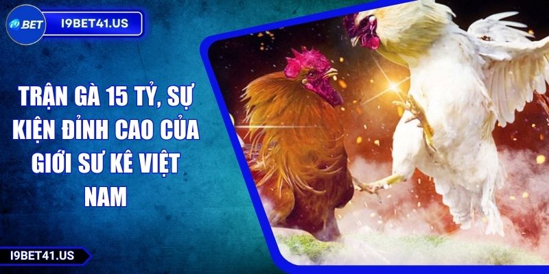 Trận Gà 15 Tỷ, Sự Kiện Đỉnh Cao Của Giới Sư Kê Việt Nam 7 Trận Gà 15 Tỷ, Sự Kiện Đỉnh Cao Của Giới Sư Kê Việt Nam